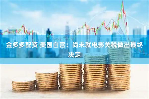 金多多配资 美国白宫：尚未就电影关税做出最终决定