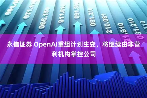 永信证券 OpenAI重组计划生变，将继续由非营利机构掌控公司