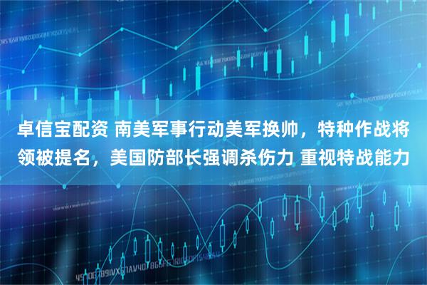 卓信宝配资 南美军事行动美军换帅，特种作战将领被提名，美国防部长强调杀伤力 重视特战能力