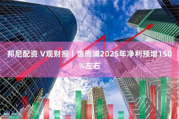 邦尼配资 V观财报｜惠而浦2025年净利预增150%左右
