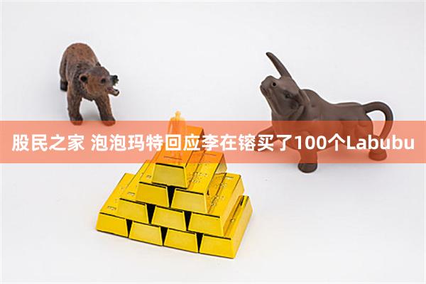 股民之家 泡泡玛特回应李在镕买了100个Labubu