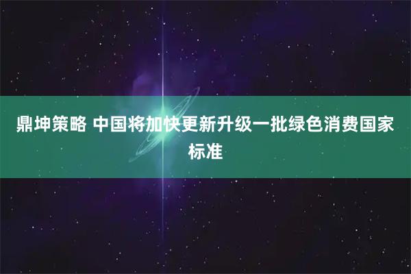 鼎坤策略 中国将加快更新升级一批绿色消费国家标准