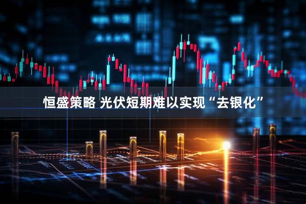 恒盛策略 光伏短期难以实现“去银化”