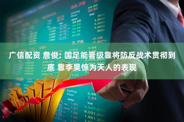 广信配资 詹俊: 国足能晋级靠将防反战术贯彻到底 靠李昊惊为天人的表现