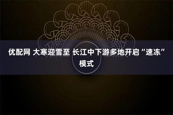 优配网 大寒迎雪至 长江中下游多地开启“速冻”模式