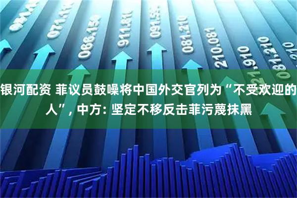 银河配资 菲议员鼓噪将中国外交官列为“不受欢迎的人”, 中方: 坚定不移反击菲污蔑抹黑