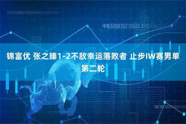 锦富优 张之臻1-2不敌幸运落败者 止步IW赛男单第二轮