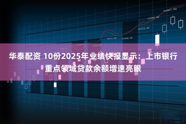 华泰配资 10份2025年业绩快报显示：上市银行重点领域贷款余额增速亮眼