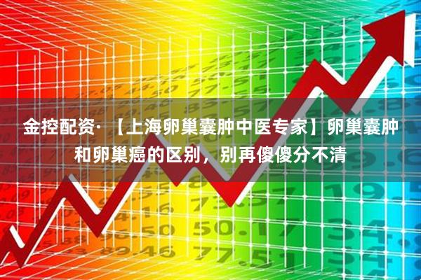 金控配资· 【上海卵巢囊肿中医专家】卵巢囊肿和卵巢癌的区别，别再傻傻分不清