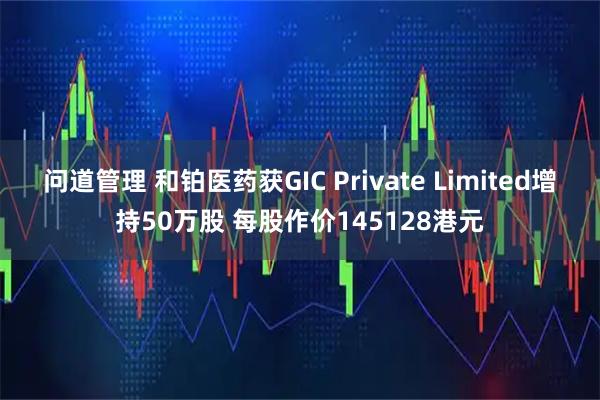 问道管理 和铂医药获GIC Private Limited增持50万股 每股作价145128港元