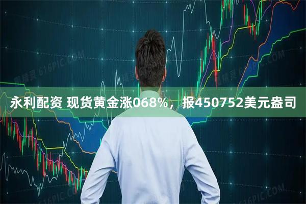 永利配资 现货黄金涨068%，报450752美元盎司
