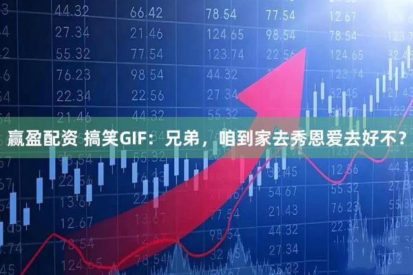赢盈配资 搞笑GIF：兄弟，咱到家去秀恩爱去好不？