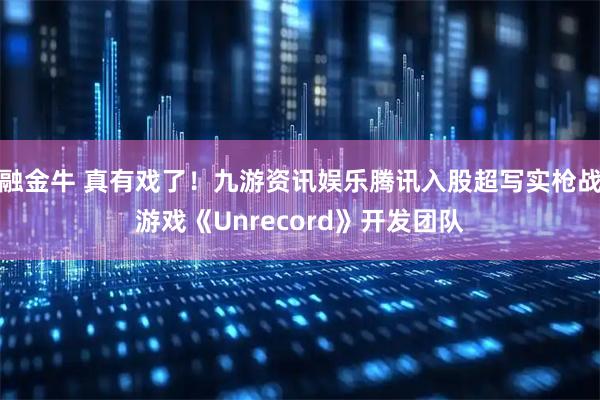 融金牛 真有戏了！九游资讯娱乐腾讯入股超写实枪战游戏《Unrecord》开发团队