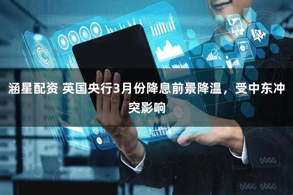 涵星配资 英国央行3月份降息前景降温，受中东冲突影响