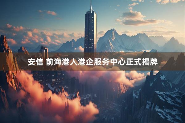安信 前海港人港企服务中心正式揭牌